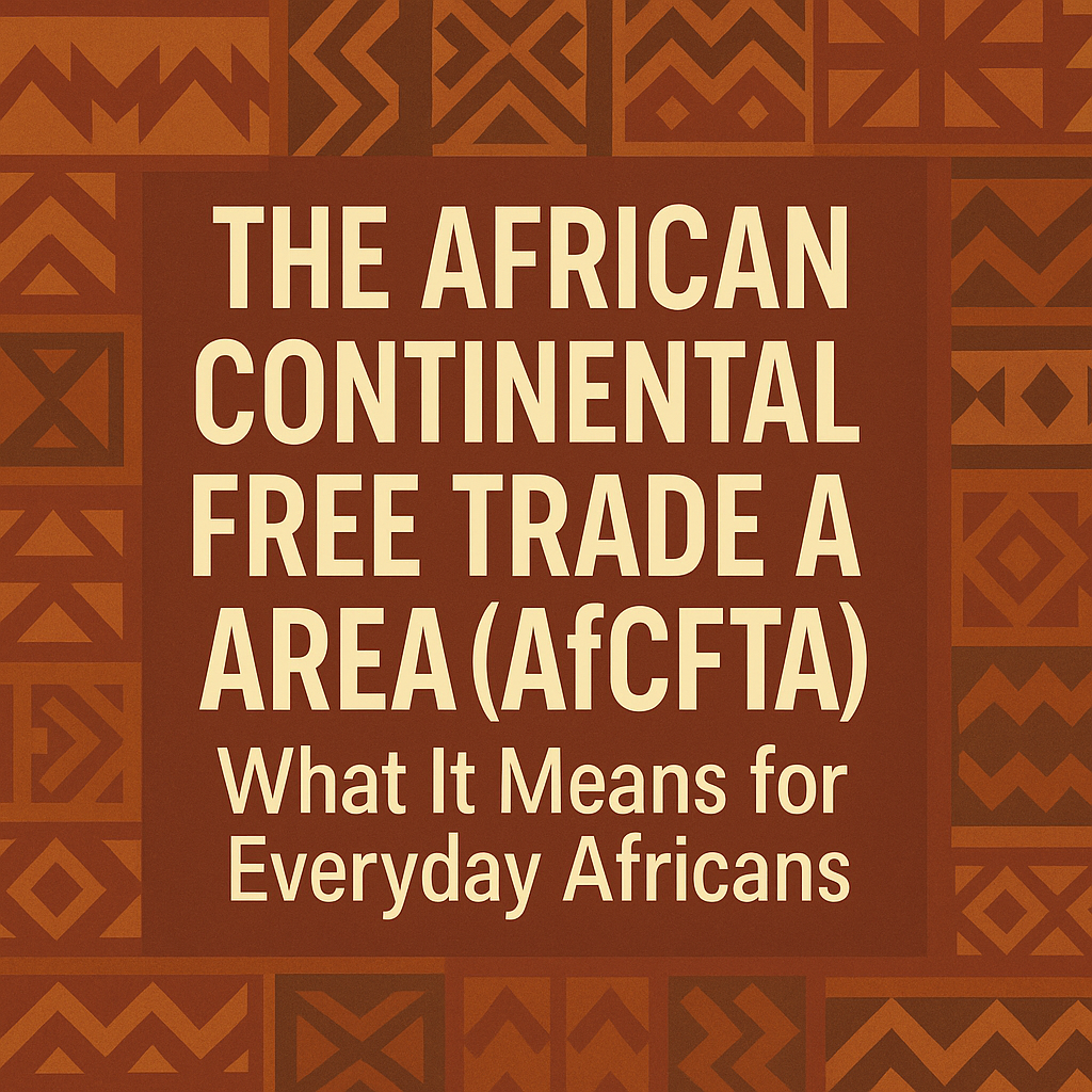The African Continental Free Trade Area (AfCFTA): What It Means for Everyday Africans